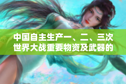 中国自主生产一、二、三次世界大战重要物资及武器的源头
