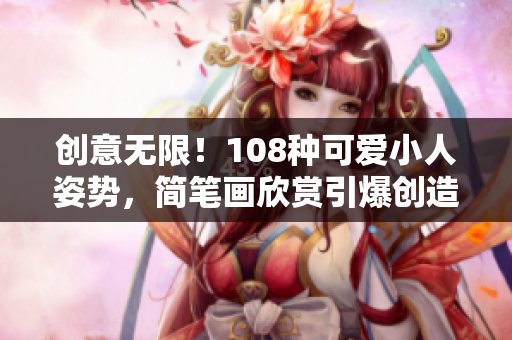创意无限！108种可爱小人姿势，简笔画欣赏引爆创造力