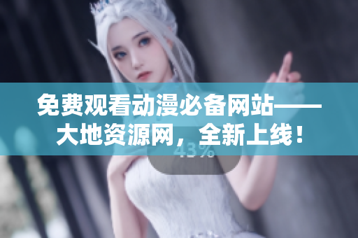 免费观看动漫必备网站——大地资源网，全新上线！