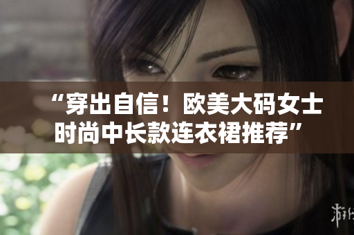 “穿出自信！欧美大码女士时尚中长款连衣裙推荐”