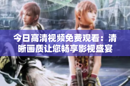 今日高清视频免费观看：清晰画质让您畅享影视盛宴