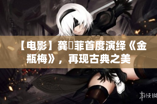 【电影】龚玥菲首度演绎《金瓶梅》，再现古典之美