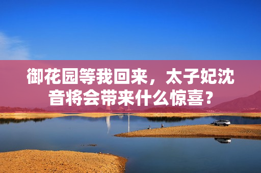 御花园等我回来，太子妃沈音将会带来什么惊喜？