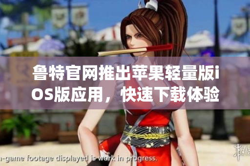 鲁特官网推出苹果轻量版iOS版应用，快速下载体验优质视频服务(1)
