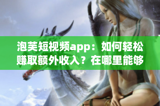 泡芙短视频app：如何轻松赚取额外收入？在哪里能够实现赚钱？(1)