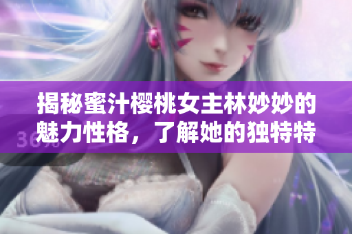 揭秘蜜汁樱桃女主林妙妙的魅力性格，了解她的独特特点与成长历程
