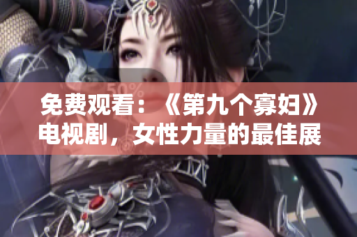 免费观看：《第九个寡妇》电视剧，女性力量的最佳展现！