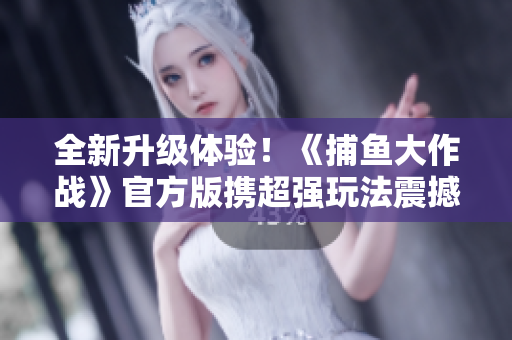 全新升级体验！《捕鱼大作战》官方版携超强玩法震撼来袭