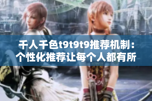 千人千色t9t9t9推荐机制：个性化推荐让每个人都有所收获