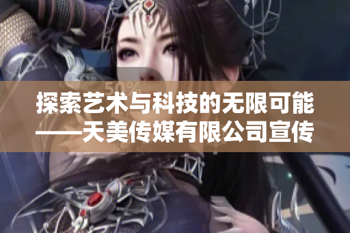 探索艺术与科技的无限可能——天美传媒有限公司宣传片