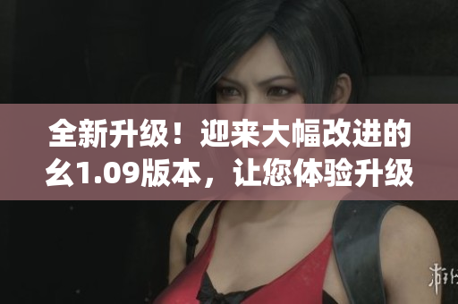全新升级！迎来大幅改进的幺1.09版本，让您体验升级畅快无阻(1)