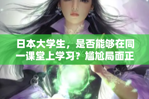 日本大学生，是否能够在同一课堂上学习？尴尬局面正在发生。