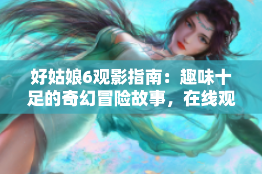 好姑娘6观影指南：趣味十足的奇幻冒险故事，在线观看不容错过！