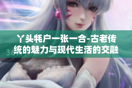 丫头牦户一张一合-古老传统的魅力与现代生活的交融