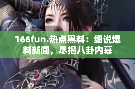 166fun.热点黑料：细说爆料新闻，尽揭八卦内幕