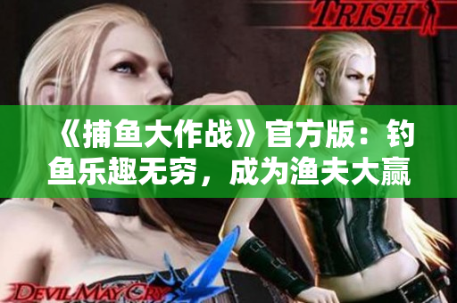 《捕鱼大作战》官方版：钓鱼乐趣无穷，成为渔夫大赢家！
