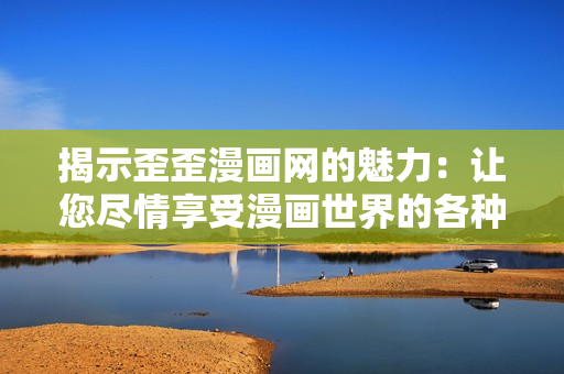 揭示歪歪漫画网的魅力：让您尽情享受漫画世界的各种精彩故事！