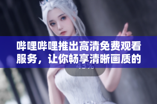 哔哩哔哩推出高清免费观看服务，让你畅享清晰画质的精彩内容！