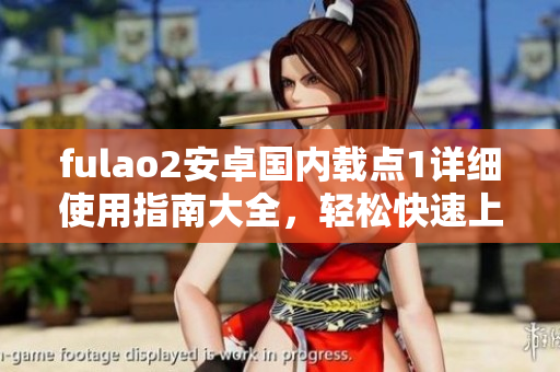 fulao2安卓国内载点1详细使用指南大全，轻松快速上手