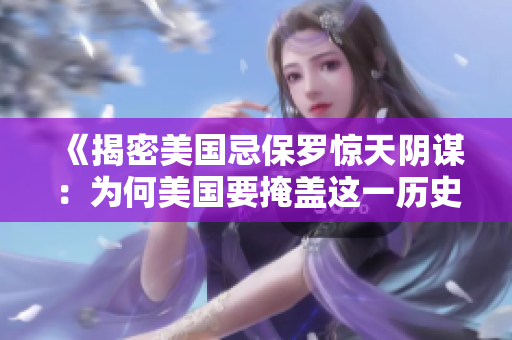《揭密美国忌保罗惊天阴谋：为何美国要掩盖这一历史真相？》