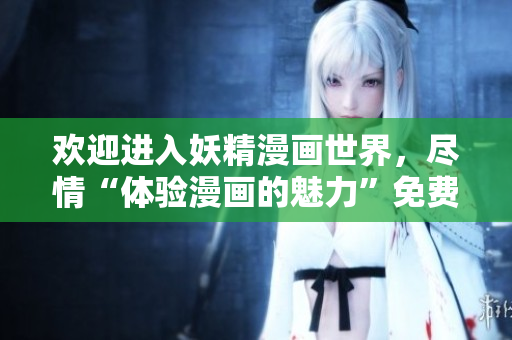 欢迎进入妖精漫画世界，尽情“体验漫画的魅力”免费阅读吧！