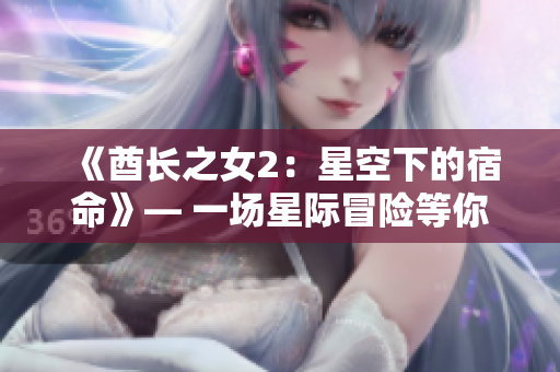 《酋长之女2：星空下的宿命》— 一场星际冒险等你探索