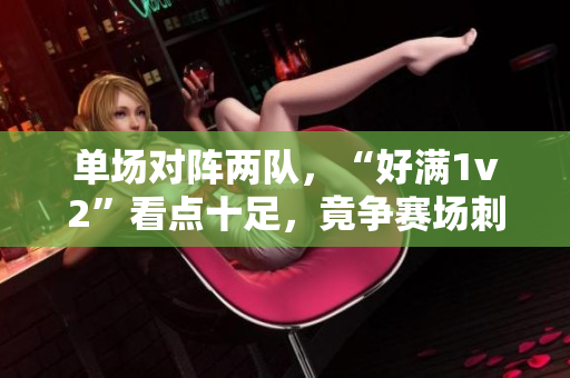 单场对阵两队，“好满1v2”看点十足，竟争赛场刺激！
