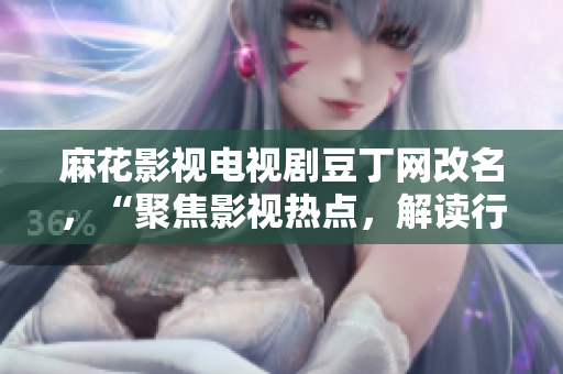 麻花影视电视剧豆丁网改名，“聚焦影视热点，解读行业动向”