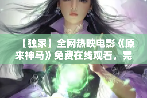 【独家】全网热映电影《原来神马》免费在线观看，完整版抢先放送！