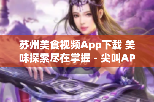 苏州美食视频App下载 美味探索尽在掌握 - 尖叫APP(1)