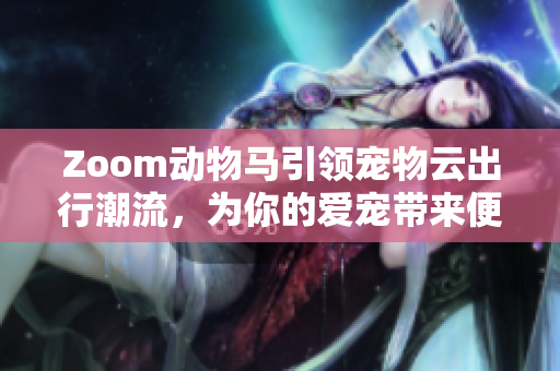 Zoom动物马引领宠物云出行潮流，为你的爱宠带来便利和安全