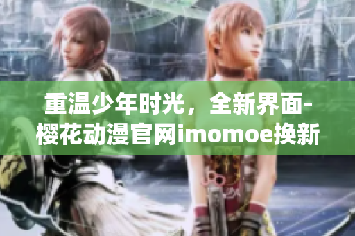 重温少年时光，全新界面-樱花动漫官网imomoe换新装！(1)