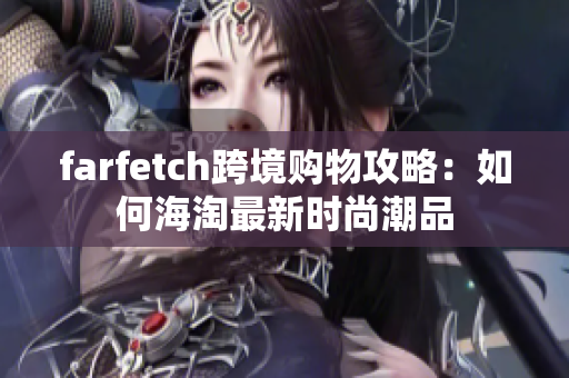 farfetch跨境购物攻略：如何海淘最新时尚潮品