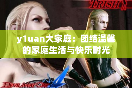 y1uan大家庭：团结温馨的家庭生活与快乐时光