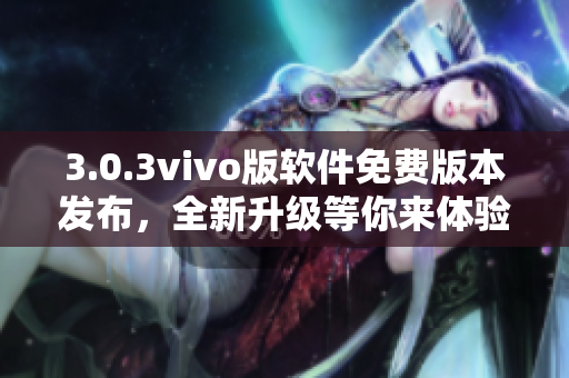 3.0.3vivo版软件免费版本发布，全新升级等你来体验
