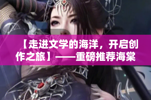 【走进文学的海洋，开启创作之旅】——重磅推荐海棠文学新平台