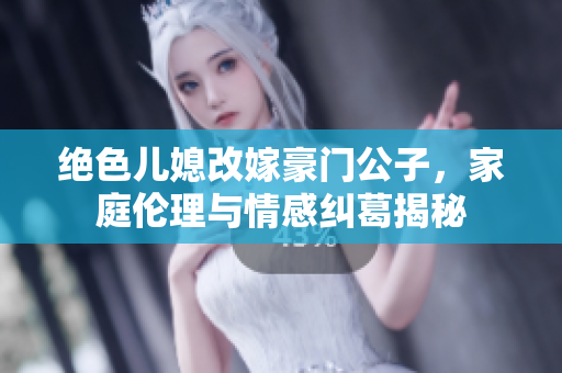 绝色儿媳改嫁豪门公子，家庭伦理与情感纠葛揭秘