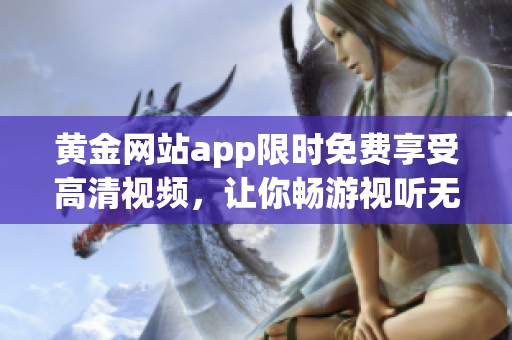 黄金网站app限时免费享受高清视频，让你畅游视听无限