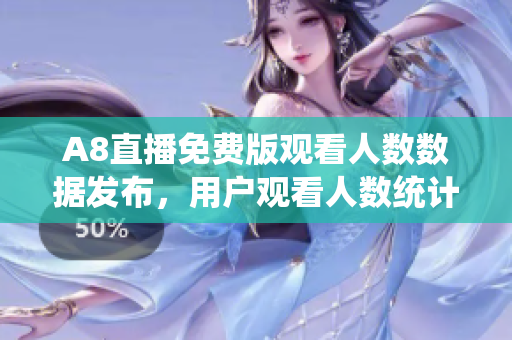 A8直播免费版观看人数数据发布，用户观看人数统计结果公布