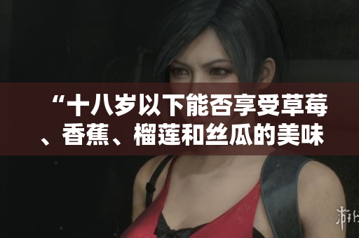 “十八岁以下能否享受草莓、香蕉、榴莲和丝瓜的美味？”