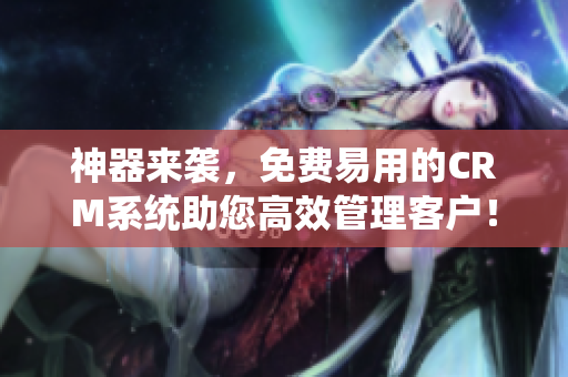 神器来袭，免费易用的CRM系统助您高效管理客户！——一个编辑的体验分享