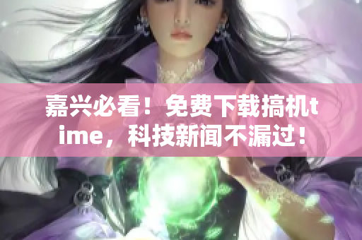 嘉兴必看！免费下载搞机time，科技新闻不漏过！