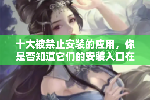 十大被禁止安装的应用，你是否知道它们的安装入口在哪里？