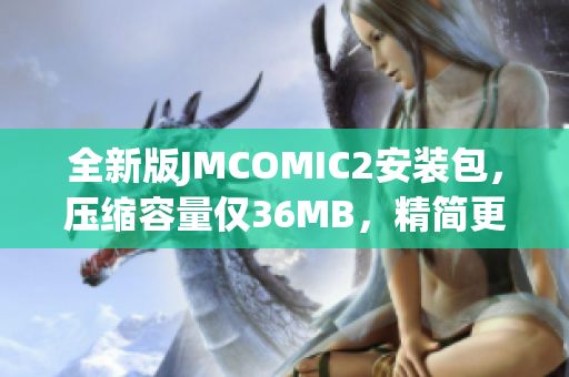 全新版JMCOMIC2安装包，压缩容量仅36MB，精简更给力