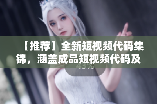 【推荐】全新短视频代码集锦，涵盖成品短视频代码及应用范例