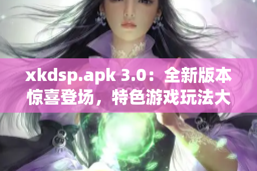 xkdsp.apk 3.0：全新版本惊喜登场，特色游戏玩法大揭秘(1)