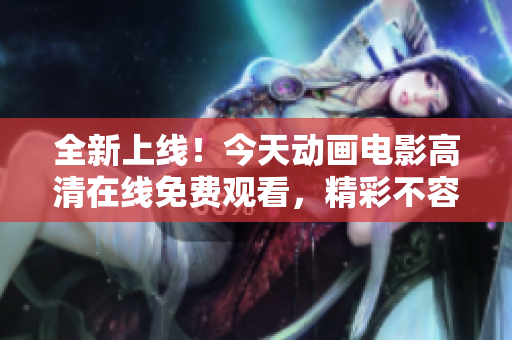 全新上线！今天动画电影高清在线免费观看，精彩不容错过！