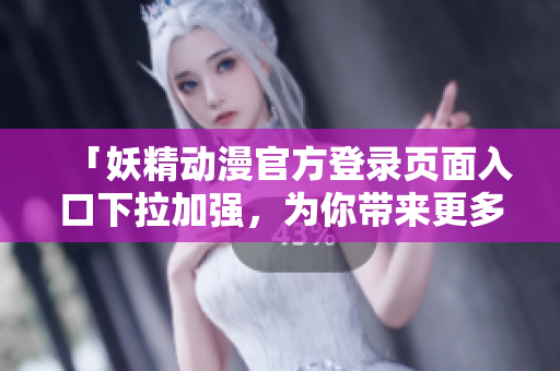 「妖精动漫官方登录页面入口下拉加强，为你带来更多惊喜体验！」
