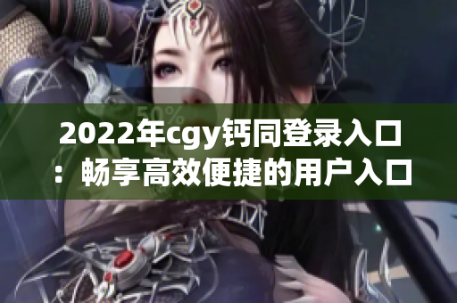 2022年cgy钙同登录入口：畅享高效便捷的用户入口体验！