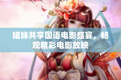 姐妹共享国语电影盛宴，畅观精彩电影放映